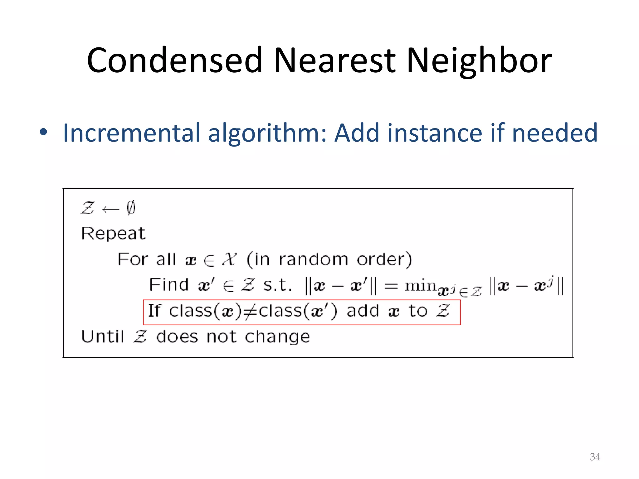 Condensed Nearest Neighbor
• Incremental algorithm: Add instance if needed
34
 