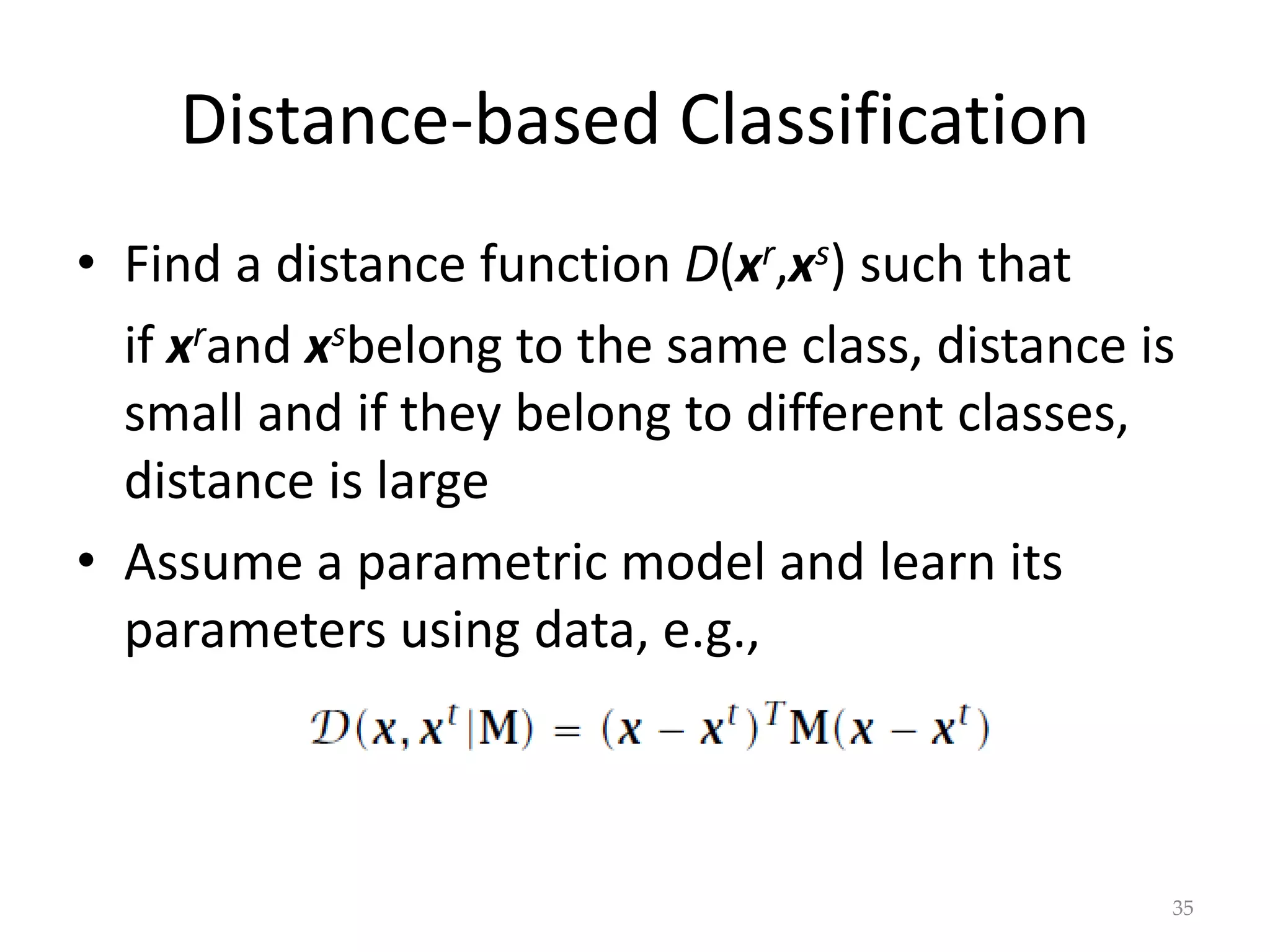 Distance-based Classification
• Find a distance function D(xr,xs) such that
if xrand xsbelong to the same class, distance is
small and if they belong to different classes,
distance is large
• Assume a parametric model and learn its
parameters using data, e.g.,
35
 