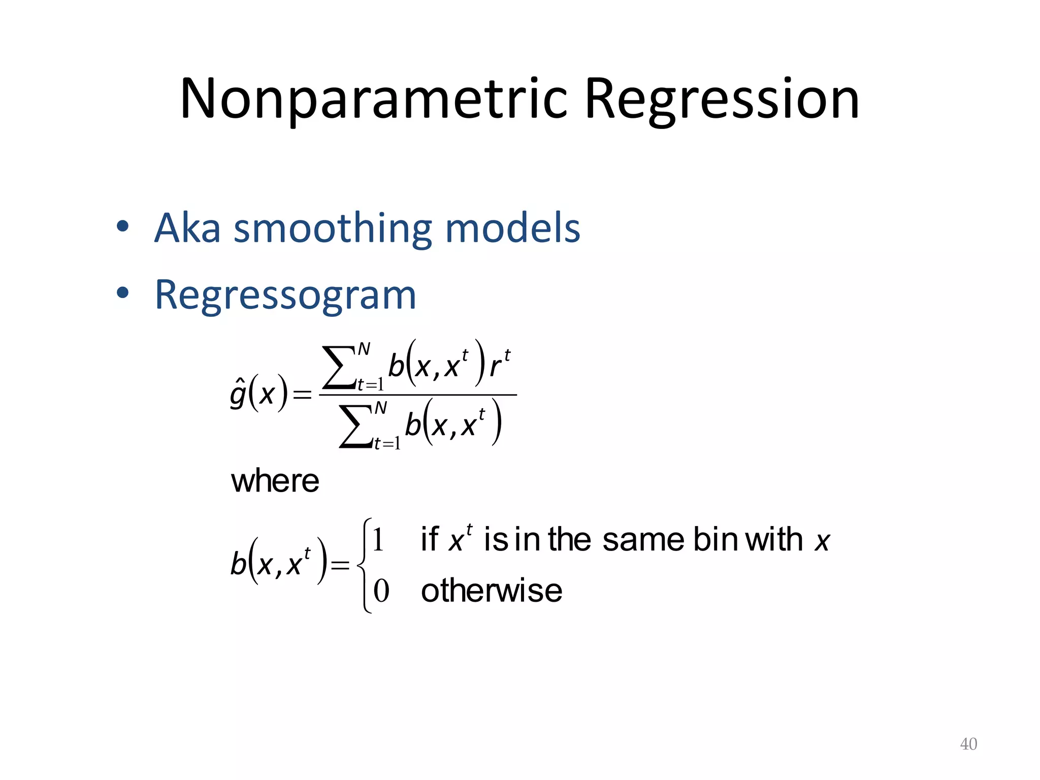 Nonparametric Regression
 
 
 
 









otherwise
with
bin
same
the
in
is
if
where
0
1
1
1
x
x
x
x
b
x
x
b
r
x
x
b
x
g
t
t
N
t
t
t
N
t
t
,
,
,
ˆ
40
• Aka smoothing models
• Regressogram
 