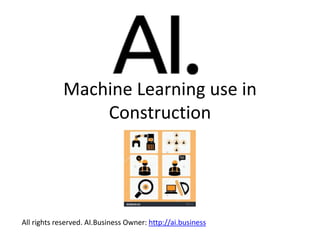 Machine Learning use in
Construction
All rights reserved. AI.Business Owner: http://ai.business
 