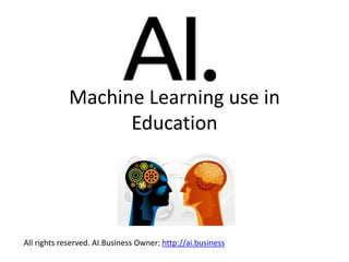 Machine Learning use in
Education
All rights reserved. AI.Business Owner: http://ai.business
 