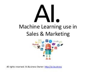 Machine Learning use in
Sales & Marketing
All rights reserved. AI.Business Owner: http://ai.business
 