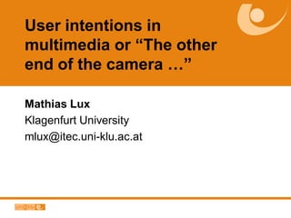 User intentions in
multimedia or “The other
end of the camera …”

Mathias Lux
Klagenfurt University
mlux@itec.uni-klu.ac.at
 