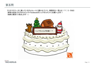 Page　11
第五問
シュワちゃんが妊娠！？
クリスマスケーキに乗っているチョコレートに書かれていた、衝撃的な一言とは！？（ 0 - 59点）
（解答は是非ブログのコメントや Facebookのシェアのコメントにお願いします！
（独断と偏見で）採点します！）
 
