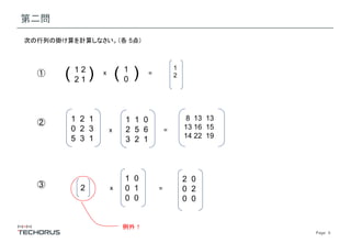 Page　5
第二問
①
次の行列の掛け算を計算しなさい。（各 5点）
1 2
2 1( ) 1
0( ) =x
② 1 2 1
0 2 3
5 3 1
1 1 0
2 5 6
3 2 1
x =
③ 2
1 0
0 1
0 0
x =
1
2
8 13 13
13 16 15
14 22 19
2 0
0 2
0 0
例外！
 