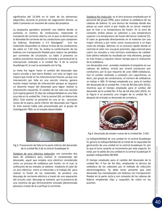 significativa del 15.54% en el valor de los elementos
adquiridos, durante el proceso de negociación directa. La
tabla 3 presenta un resumen de costos del proyecto.
La propuesta ganadora presentó una bobina donde se
aumenta el número de conductores, mejorando el
transporte de corriente alterna con lo que se disminuye así
la densidad de corriente de los conductores que componen
las bobinas, llevándola a 5.5 A/pulgada2.
Con los
materiales disponibles se reduce el área de los conductores
de cobre en 1.92 mils. Se realiza la conformación de las
bobinas con transposición Roebel para reducir las pérdidas
por corrientes de circulación. La tabla 3 presenta un
análisis económico resumido en moneda y porcentual de la
intervención realizada a la Unidad No. 4 de la central
Guadalupe III, la cual se acompaña con la Fig.
La meta fue lograr hacer el cambio del devanado tipo
espira cerrada a tipo barra Roebel, con esto se logró una
mejora que incide en las intervenciones futuras, ya que una
intervención por falla en una sección interna, genera
mucho mayor tiempo de intervención porque se requiere
un desarme mayor del devanado para lograr realizar la
intervención requerida. El cambio de tan solo una sección
(1/2 espira) generó 25 días de indisponibilidad en una falla
ocurrida en la unidad No. 3 de la central GIII, en febrero de
2011. Este evento se presentó en una se las secciones
rectas de la espira, parte inferior del devanado (ver Figura
3). Este evento había sido pronosticado por el grupo de
investigación T&D, en el estudio desarrollado.

Soladura Por Inducción: es el otro proceso empleado por el
personal del grupo EPM, para realizar la soldadura de las
cabezas de bobina. Es una técnica de montaje donde dos
piezas se unen entre sí por medio de un tercer material
que se trae a su temperatura de fusión. En la zona de
conexión ambas piezas se calientan a una temperatura
superior a la temperatura de fusión del tercer material [5].
El calor es generado directamente en el material con una
mayor eficacia y por tanto como consecuencia a un bajo
costo de energía. Además, es un proceso rápido donde se
controla el calor con una gran precisión, algo esencial para
cubrir los actuales y más estrictos estándares de calidad.
Este último método ha resultado ser más eficiente, porque
es más limpio y requiere menor tiempo para la realización
de la soldadura.
Los devanados eran armados mediante el empalme en sus
cabezas de bobina, strand por strand (conductor por
conductor), por lo que requería de unas 5000 soldaduras.
Con el cambio realizado a conexión con capuchones, es
decir, por grupo de conductores, el número de soldaduras
se redujo a 360. El tiempo empleado p.e. para el cambio
del devanado de la unidad No. 3 fue de 84 días (año 2012),
mientras que el tiempo empleado para el cambio del
devanado de la unidad No. 4 fue de 64 días (año 2013). En
la Figura 4 se presenta una imagen de la unidad No. 4
después de armado su devanado de armadura.

Fig 3. Provocación de falla en la parte inferior del devanado
de la unidad No.3 de la central Guadalupe III.
Soladura de arco eléctrico Inducción: son conocidos dos
tipos de soldadura para realizar el conexionado del
devanado, aquel que emplea arco eléctrico considerado
como un proceso de soldadura por fusión, en el cual, la
unificación de los metales se obtiene mediante el calor de
un arco eléctrico entre un electrodo y el trabajo [4] para
realizar la fusión de los materiales. Se produce una
descarga de corriente eléctrica a través de una separación
del circuito, esta descarga se sostiene por la presencia de
una columna de gas térmicamente ionizada (denominada
plasma) a través de la cual fluye la corriente.

La indisponibilidad de una unidad en la central Guadalupe
III, genera la indisponibilidad de la mitad de la capacidad de
generación de una unidad en la central Guadalupe IV, por
lo que el lucro cesante se incrementa por este aspecto. En
total, por la salida de una unidad en la central Guadalupe III
quedan indisponibles 80 MW.
El tiempo empleado para el cambio del devanado de la
unidad No. 4 fue de 64 días, empleando la técnica de
soldadura de los cabezales por el método de inducción
electromagnética. Se debe tener presente que este
devanado fue reemplazado con bobinas con transposición
Roebel en la parte recta y con conexión de las cabezas de
bobina empleando clips y casquillos de cobre en los
puentes.

www.mantenimientoenlatinoamerica.com

Fig 4. Devanado de estator nuevo de la Unidad No. 3 GIII.

40

 