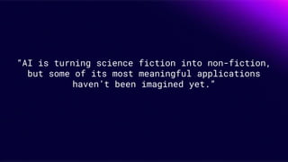 “AI is turning science fiction into non-fiction,
but some of its most meaningful applications
haven’t been imagined yet.”
 