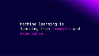 Machine learning is
learning from examples and
experience
 