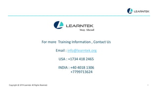 Copyright @ 2019 Learntek. All Rights Reserved. 17
For more Training Information , Contact Us
Email : info@learntek.org
USA : +1734 418 2465
INDIA : +40 4018 1306
+7799713624
 
