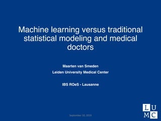 Machine learning versus traditional
statistical modeling and medical
doctors
Maarten van Smeden
Leiden University Medical Center
IBS ROeS - Lausanne
September 10, 2019
 