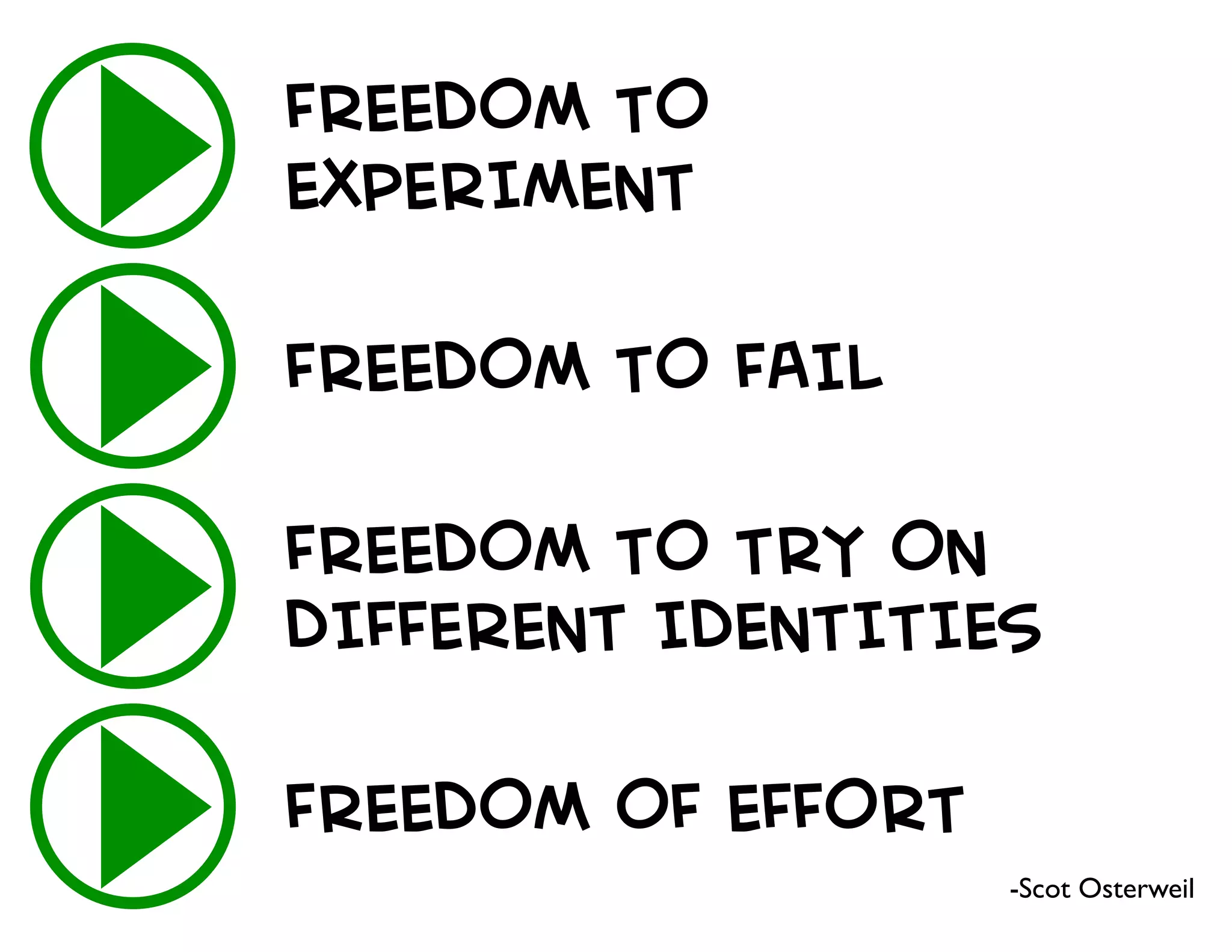 FREEDOM TO
EXPERIMENT
FREEDOM TO FAIL
FREEDOM TO TRY ON
DIFFERENT IDENTITIES
FREEDOM OF EFFORT
-Scot Osterweil
 