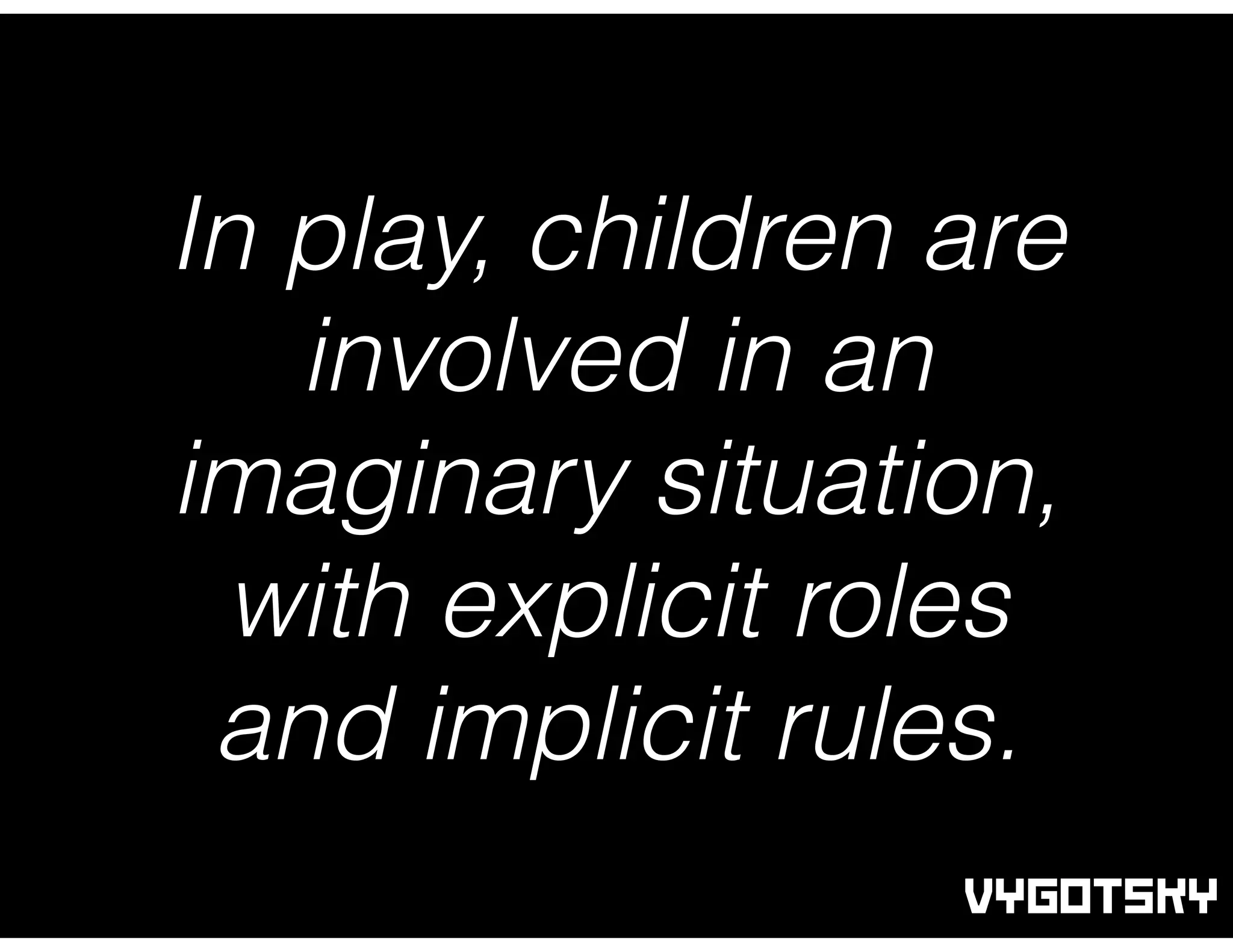 In play, children are
involved in an
imaginary situation,
with explicit roles
and implicit rules.
VYGOTSKY
 