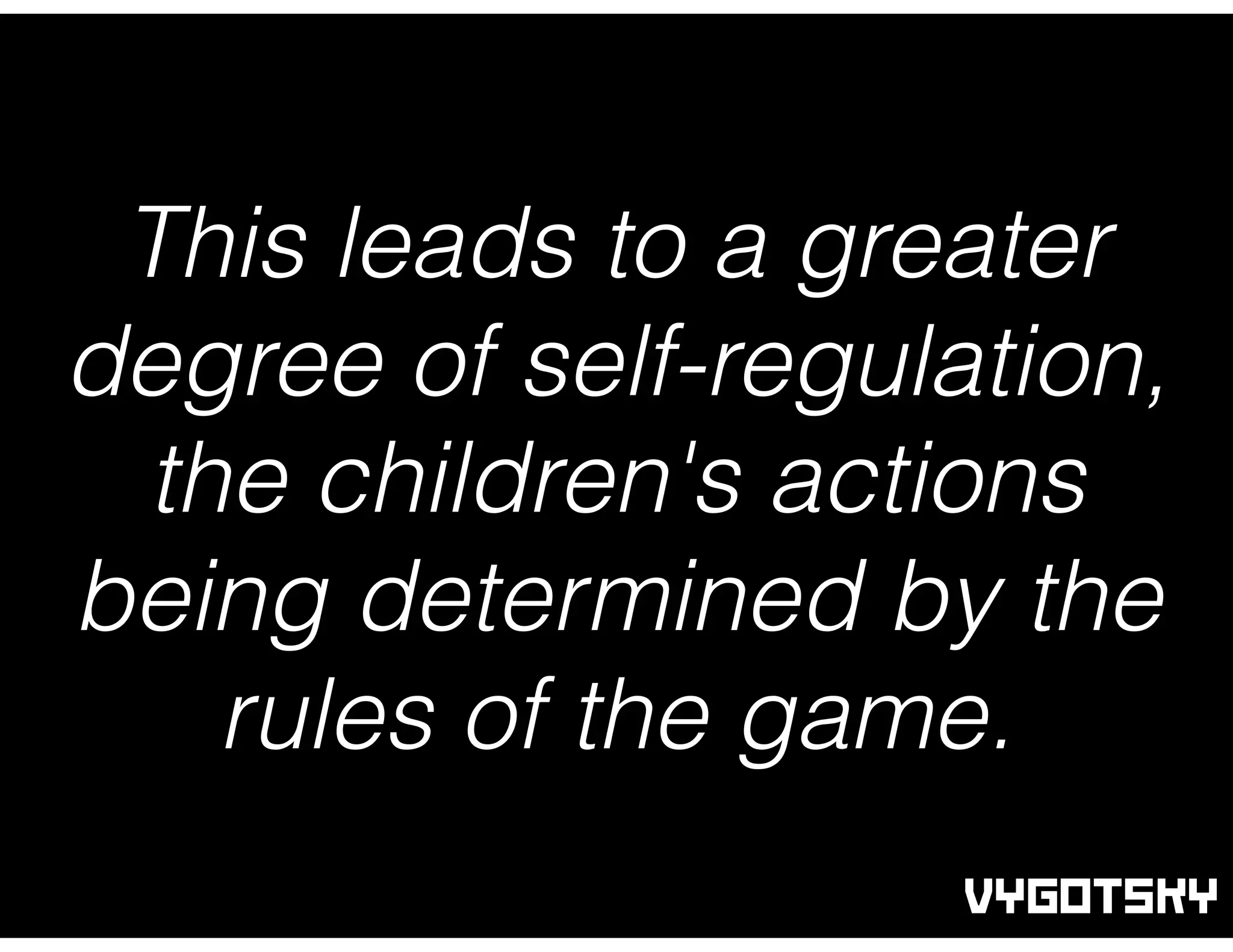 This leads to a greater
degree of self-regulation,
the children's actions
being determined by the
rules of the game.
VYGOTSKY
 