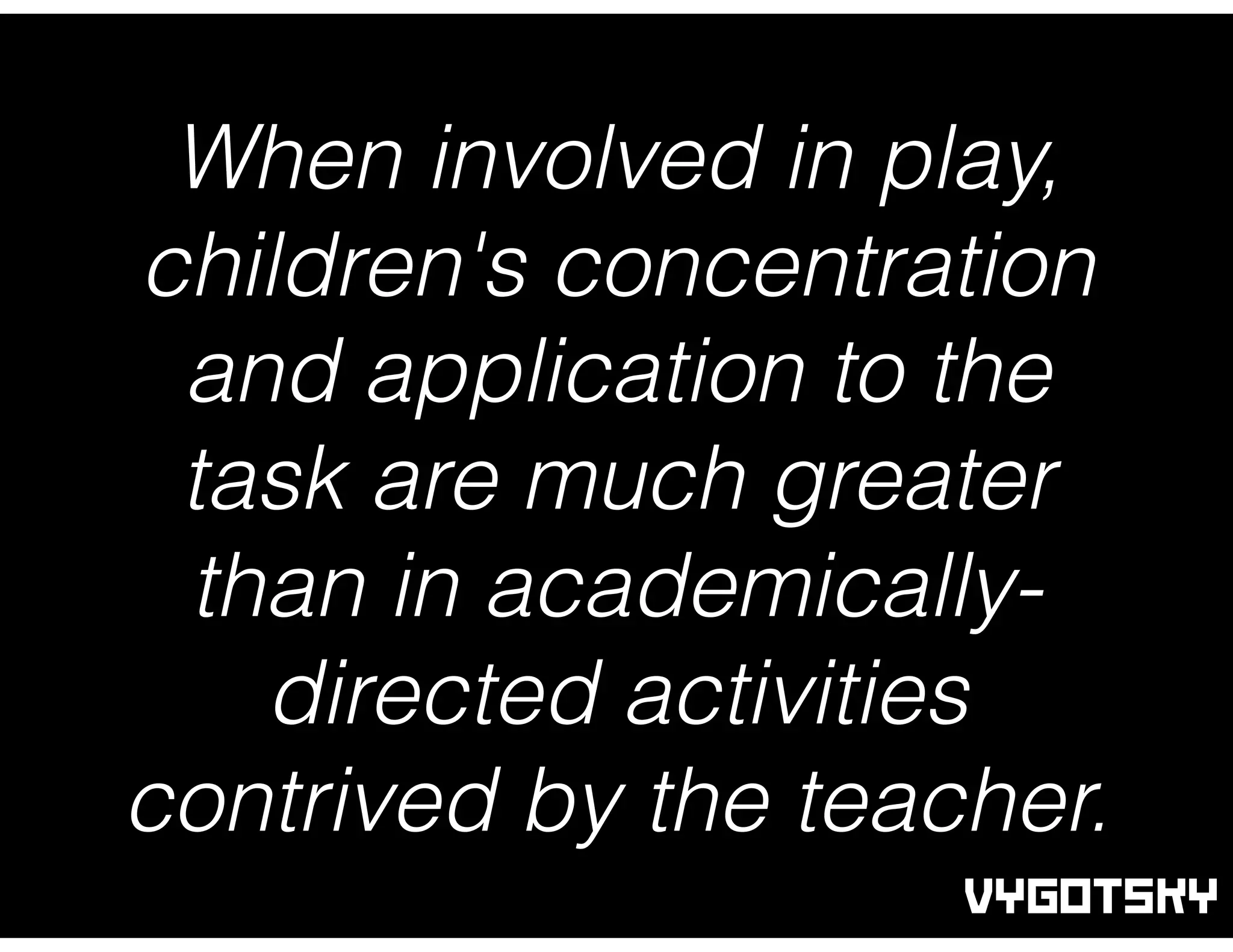 When involved in play,
children's concentration
and application to the
task are much greater
than in academically-
directed activities
contrived by the teacher.
VYGOTSKY
 