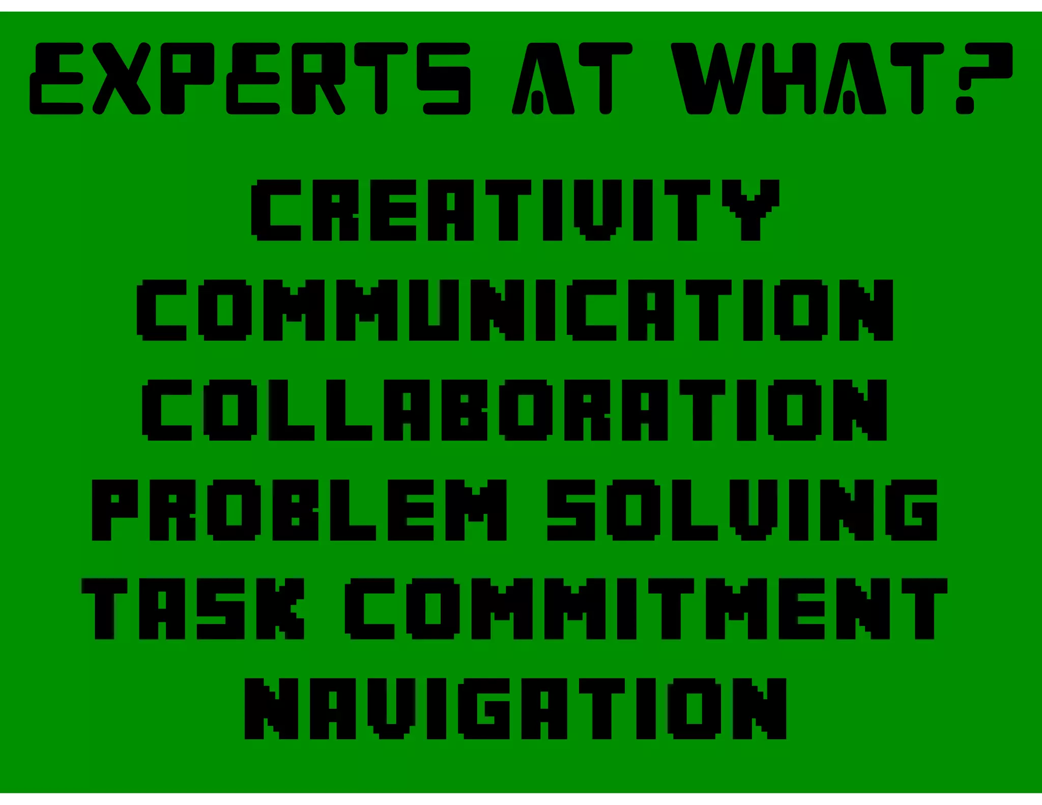 EXPERTS AT What?
creativity
communication
collaboration
problem solving
Task commitment
navigation
 