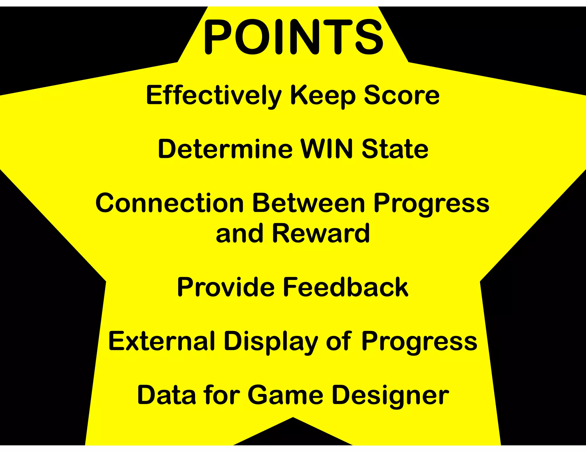 POINTS
Effectively Keep Score
Determine WIN State
Connection Between Progress
and Reward
Provide Feedback
External Display of Progress
Data for Game Designer
 
