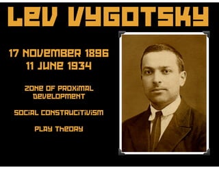 Lev Vygotsky
17 November 1896
11 June 1934
Zone of proximal
development
social construcitivism
play theory
 