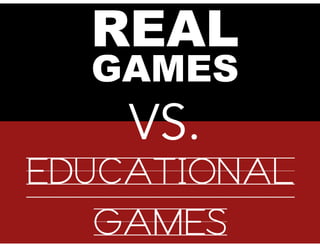 REAL
GAMES
VS.
EDUCATIONAL
GAMES
 