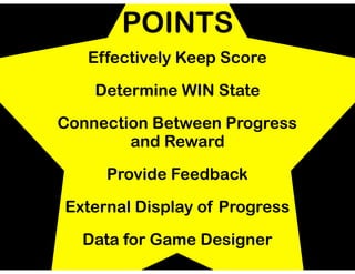 POINTS
Effectively Keep Score
Determine WIN State
Connection Between Progress
and Reward
Provide Feedback
External Display of Progress
Data for Game Designer
 