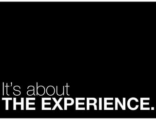 It’s about
THE EXPERIENCE.
 