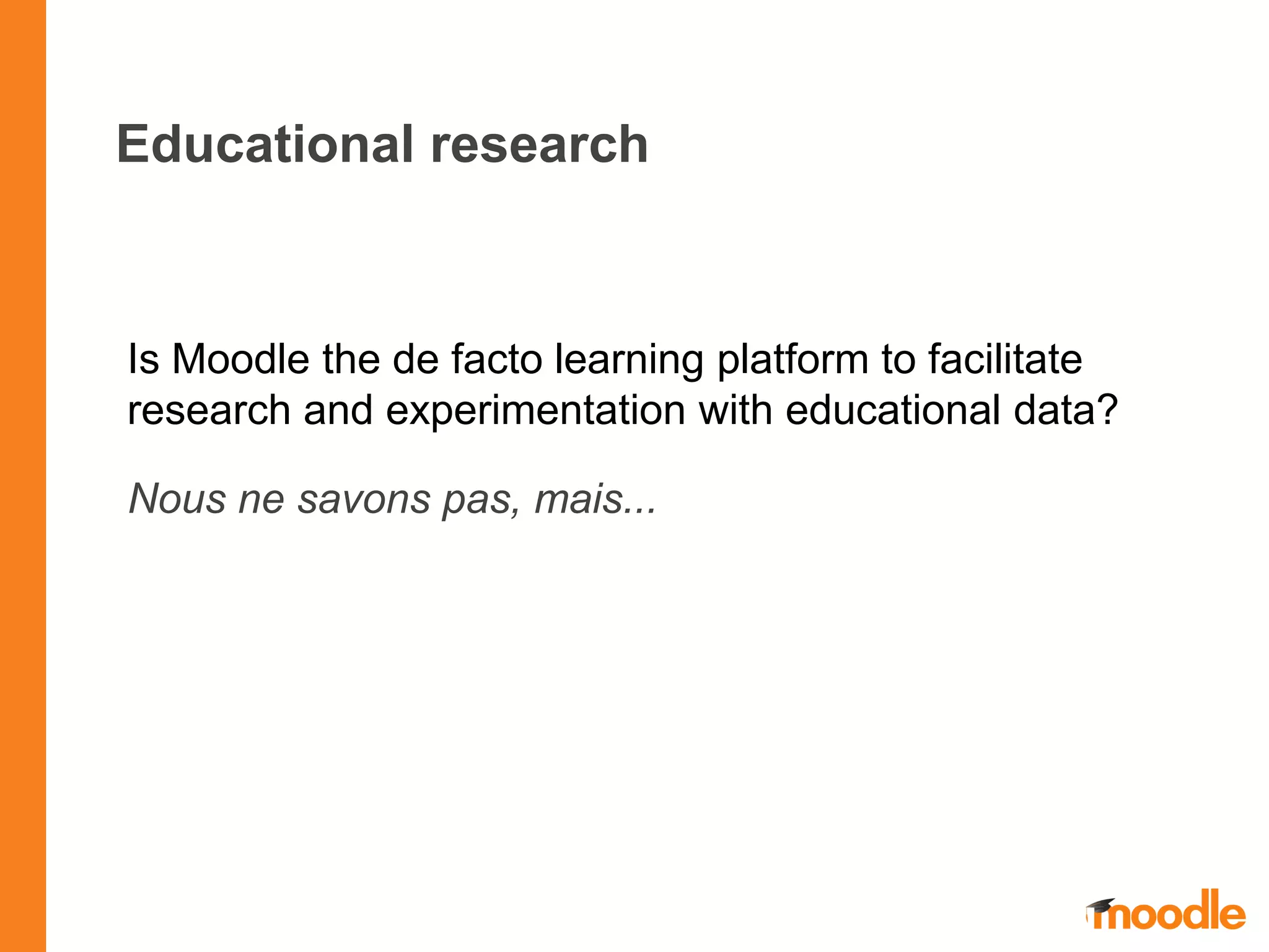 Educational research
Is Moodle the de facto learning platform to facilitate
research and experimentation with educational data?
Nous ne savons pas, mais...
 