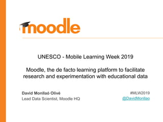 David Monllaó Olivé
Lead Data Scientist, Moodle HQ
#MLW2019
@DavidMonllao
UNESCO - Mobile Learning Week 2019
Moodle, the de facto learning platform to facilitate
research and experimentation with educational data
 