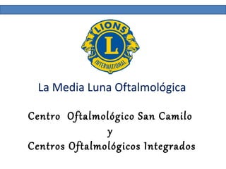La Media Luna Oftalmológica
Centro Oftalmológico San Camilo
y
Centros Oftalmológicos Integrados
 