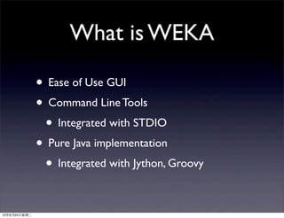 What is WEKA
• Ease of Use GUI
• Command Line Tools
• Integrated with STDIO
• Pure Java implementation
• Integrated with Jython, Groovy
13年9月24日星期二
 