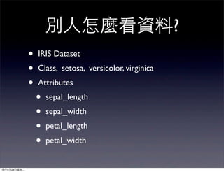 別人怎麼看資料?
• IRIS Dataset
• Class, setosa, versicolor, virginica
• Attributes
• sepal_length
• sepal_width
• petal_length
• petal_width
13年9月24日星期二
 