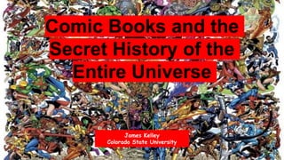 Comic Books and the
Secret History of the
Entire Universe
James Kelley
Colorado State University
 
