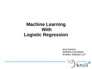 Machine Learning
With
Logistic Regression
Anuj Saxena
Software Consultant
Knoldus Software LLP
 