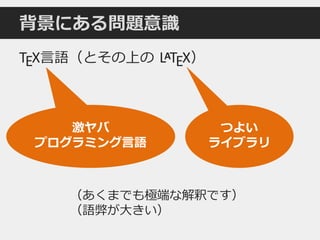 背景にある問題意識
TEX言語（とその上の LATEX）
激ヤバ
プログラミング言語
つよい
ライブラリ
（あくまでも極端な解釈です）
（語弊が大きい）
 