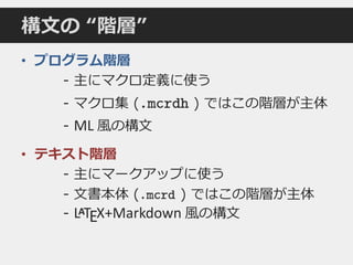 • プログラム階層
- 主にマクロ定義に使う
- マクロ集 (.mcrdh ) ではこの階層が主体
- ML 風の構文
• テキスト階層
- 主にマークアップに使う
- 文書本体 (.mcrd ) ではこの階層が主体
- LATEX+Markdown 風の構文
構文の “階層”
 
