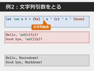 例2：文字列引数をとる
let md s t = {Ma} ^ s ^ {r} ^ t ^ {down}
Hello, Macrodown!
Good bye, Markdown!
文字列結合
Ma downr
Hello, md{c}{o}!
Good bye, md{}{k}!
 