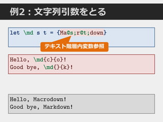 例2：文字列引数をとる
let md s t = {Ma@s;r@t;down}
Hello, Macrodown!
Good bye, Markdown!
Hello, md{c}{o}!
Good bye, md{}{k}!
Ma@s;r@t;down
テキスト階層内変数参照
 