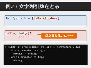 例2：文字列引数をとる
! [ERROR AT TYPECHECKER] at line 1, characters 7-13:
this expression has type
string -> string
but is expected of type
string.
let md s t = {Ma@s;r@t;down}
Hello, md{c}!
^^^^^^
型が合わないと……
Ma@s;r@t;down
 