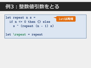 例3：整数値引数をとる
let repeat n s =
if n <= 0 then {} else
s ^ (repeat (n - 1) s)
let repeat = repeat
letは再帰
 