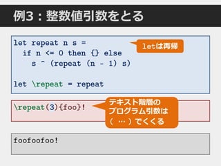 repeat(3){foo}!3
例3：整数値引数をとる
let repeat n s =
if n <= 0 then {} else
s ^ (repeat (n - 1) s)
let repeat = repeat
foofoofoo!
letは再帰
テキスト階層の
プログラム引数は
( … ) でくくる
 
