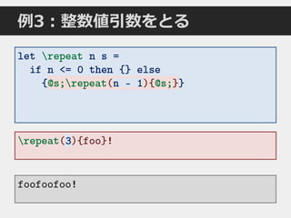 例3：整数値引数をとる
let repeat n s =
if n <= 0 then {} else
{@s;repeat(n - 1){@s;}}
foofoofoo!
repeat(3){foo}!3
@s;repeat( ){@s;}
 