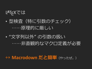 LATEXでは
• 型検査（特に引数のチェック）
……原理的に厳しい
• “文字列以外” の引数の扱い
……非直観的なマクロ定義が必要
↔ Macrodown だと簡単（やったぜ。）
 