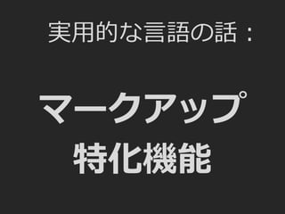 実用的な言語の話：
マークアップ
特化機能
 