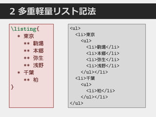 2 多重軽量リスト記法
listing{
* 東京
** 駒場
** 本郷
** 弥生
** 浅野
* 千葉
** 柏
}
<ul>
<li>東京
<ul>
<li>駒場</li>
<li>本郷</li>
<li>弥生</li>
<li>浅野</li>
</ul></li>
<li>千葉
<ul>
<li>柏</li>
</ul></li>
</ul>
 