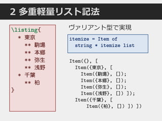 2 多重軽量リスト記法
listing{
* 東京
** 駒場
** 本郷
** 弥生
** 浅野
* 千葉
** 柏
}
ヴァリアント型で実現
Item({}, [
Item({東京}, [
Item({駒場}, []);
Item({本郷}, []);
Item({弥生}, []);
Item({浅野}, []) ]);
Item({千葉}, [
Item({柏}, []) ]) ])
itemize = Item of
string * itemize list
 
