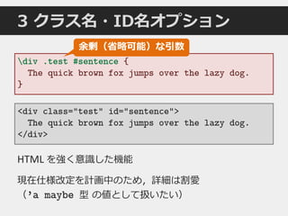 div .test #sentence {
The quick brown fox jumps over the lazy dog.
}
3 クラス名・ID名オプション
<div class="test" id="sentence">
The quick brown fox jumps over the lazy dog.
</div>
余剰（省略可能）な引数
HTML を強く意識した機能
現在仕様改定を計画中のため，詳細は割愛
（’a maybe 型 の値として扱いたい）
 