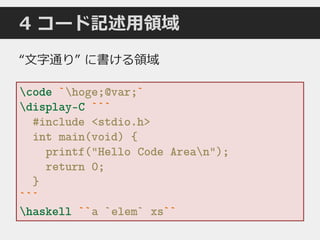 4 コード記述用領域
code `hoge;@var;`
display-C ```
#include <stdio.h>
int main(void) {
printf("Hello Code Arean");
return 0;
}
```
haskell ``a `elem` xs``
“文字通り” に書ける領域
 