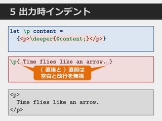 p{␣Time flies like an arrow.␣}
5 出力時インデント
let p content =
{<p>deeper{@content;}</p>}
<p>
Time flies like an arrow.
</p>
<p>deeper{@content;}</p>
{ 直後と } 直前は
空白と改行を無視
 