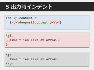 5 出力時インデント
let p content =
{<p>deeper{@content;}</p>}
<p>
Time flies like an arrow.
</p>
p{↲
␣␣Time flies like an arrow.↲
}
<p>deeper{@content;}</p>
 