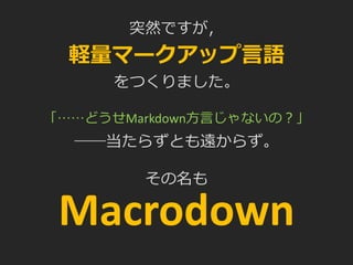 突然ですが，
軽量マークアップ言語
をつくりました。
「……どうせMarkdown方言じゃないの？」
――当たらずとも遠からず。
その名も
Macrodown
 