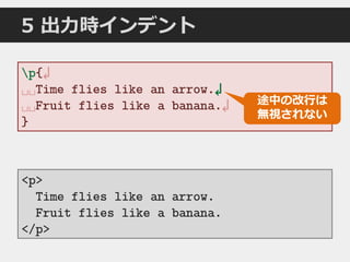 5 出力時インデント
<p>
Time flies like an arrow.
Fruit flies like a banana.
</p>
p{↲
␣␣Time flies like an arrow.↲
␣␣Fruit flies like a banana.↲
}
途中の改行は
無視されない
 