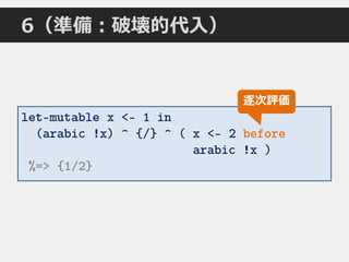 6（準備：破壊的代入）
let-mutable x <- 1 in
(arabic !x) ^ {/} ^ ( x <- 2 before
arabic !x )
%=> {1/2}
逐次評価
 
